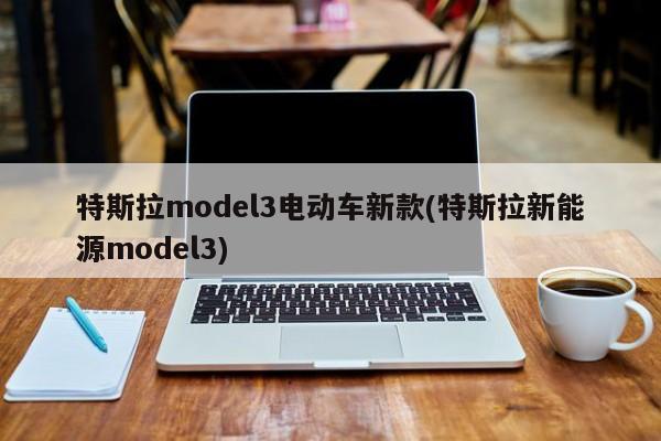 特斯拉model3电动车新款(特斯拉新能源model3)
