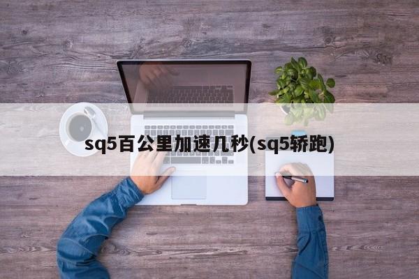 sq5百公里加速几秒(sq5轿跑)