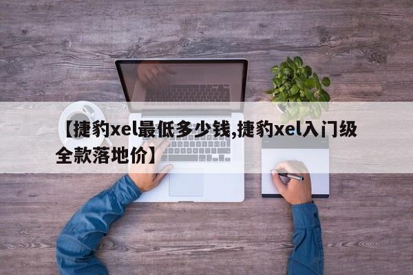 【捷豹xel最低多少钱,捷豹xel入门级全款落地价】