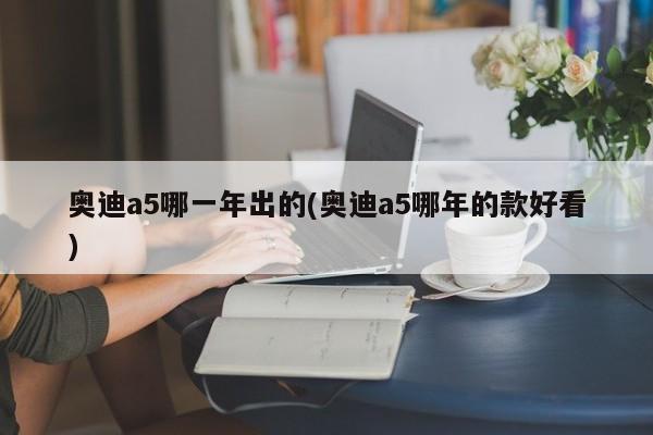 奥迪a5哪一年出的(奥迪a5哪年的款好看)