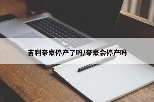 吉利帝豪停产了吗/帝豪会停产吗