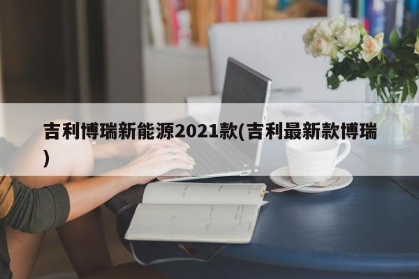 吉利博瑞新能源2021款(吉利最新款博瑞)