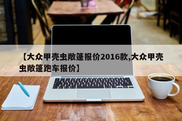 【大众甲壳虫敞篷报价2016款,大众甲壳虫敞篷跑车报价】