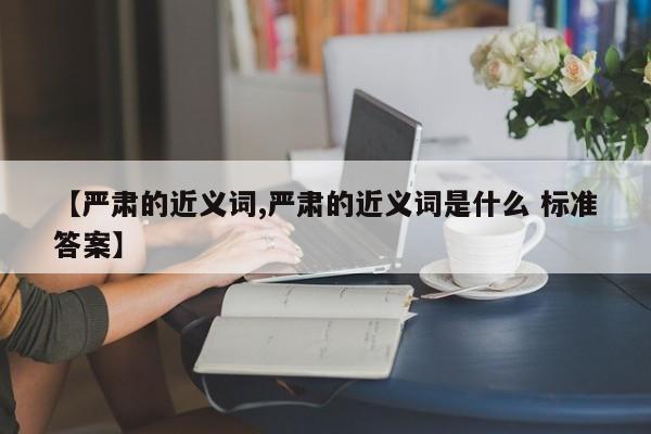 【严肃的近义词,严肃的近义词是什么 标准答案】
